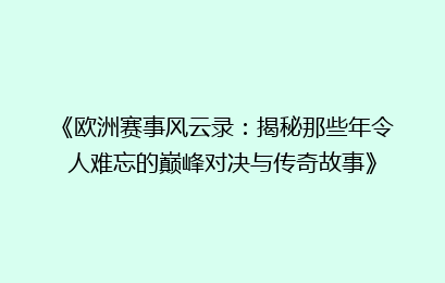 《欧洲赛事风云录：揭秘那些年令人难忘的巅峰对决与传奇故事》