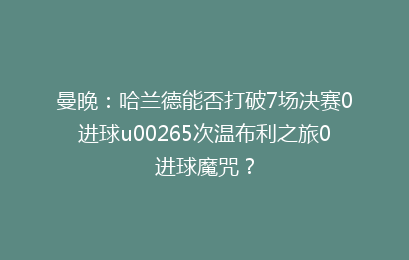 曼晚：哈兰德能否打破7场决赛0进球u00265次温布利之旅0进球魔咒？