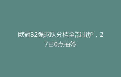 欧冠32强球队分档全部出炉，27日0点抽签