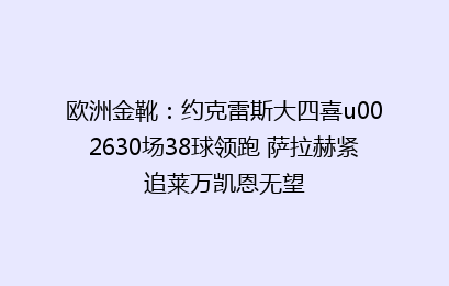 欧洲金靴：约克雷斯大四喜u002630场38球领跑 萨拉赫紧追莱万凯恩无望