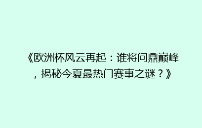 《欧洲杯风云再起：谁将问鼎巅峰，揭秘今夏最热门赛事之谜？》