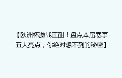 【欧洲杯激战正酣！盘点本届赛事五大亮点，你绝对想不到的秘密】