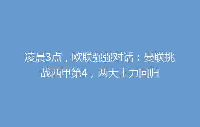 凌晨3点,欧联强强对话:曼联挑战西甲第4,两大主力回归