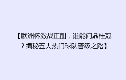 【欧洲杯激战正酣，谁能问鼎桂冠？揭秘五大热门球队晋级之路】