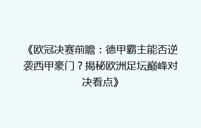 《欧冠决赛前瞻：德甲霸主能否逆袭西甲豪门？揭秘欧洲足坛巅峰对决看点》