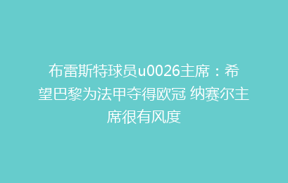 布雷斯特球员u0026主席：希望巴黎为法甲夺得欧冠 纳赛尔主席很有风度
