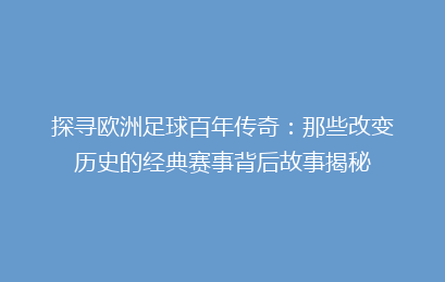 探寻欧洲足球百年传奇：那些改变历史的经典赛事背后故事揭秘