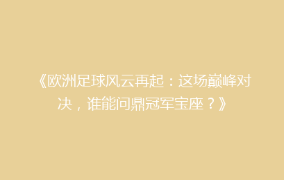 《欧洲足球风云再起：这场巅峰对决，谁能问鼎冠军宝座？》