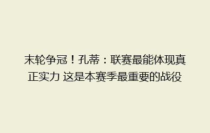 末轮争冠!孔蒂:联赛最能体现真正实力 这是本赛季最重要的战役