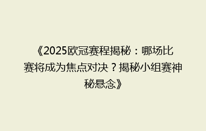 《2025欧冠赛程揭秘：哪场比赛将成为焦点对决？揭秘小组赛神秘悬念》