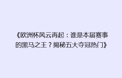 《欧洲杯风云再起：谁是本届赛事的黑马之王？揭秘五大夺冠热门》