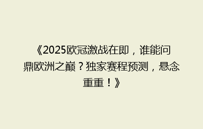 《2025欧冠激战在即，谁能问鼎欧洲之巅？独家赛程预测，悬念重重！》