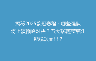 揭秘2025欧冠赛程：哪些强队将上演巅峰对决？五大联赛冠军谁能脱颖而出？