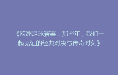 《欧洲足球赛事：那些年，我们一起见证的经典对决与传奇时刻》