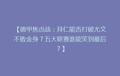 【德甲焦点战：拜仁能否打破尤文不败金身？五大联赛谁能笑到最后？】