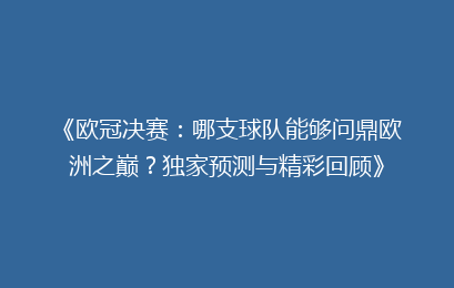 《欧冠决赛：哪支球队能够问鼎欧洲之巅？独家预测与精彩回顾》