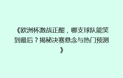 《欧洲杯激战正酣，哪支球队能笑到最后？揭秘决赛悬念与热门预测》