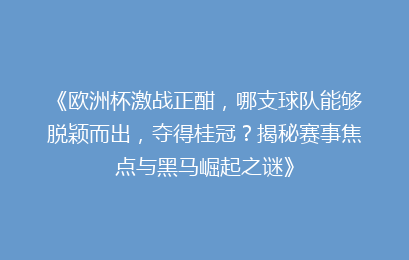 《欧洲杯激战正酣，哪支球队能够脱颖而出，夺得桂冠？揭秘赛事焦点与黑马崛起之谜》