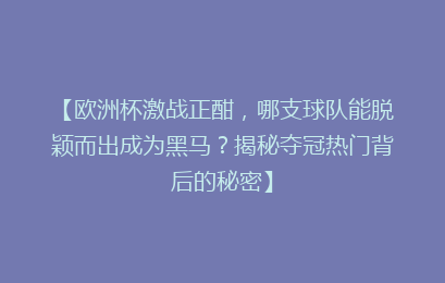 【欧洲杯激战正酣，哪支球队能脱颖而出成为黑马？揭秘夺冠热门背后的秘密】