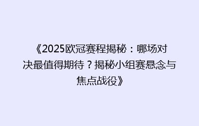 《2025欧冠赛程揭秘：哪场对决最值得期待？揭秘小组赛悬念与焦点战役》