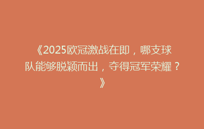 《2025欧冠激战在即，哪支球队能够脱颖而出，夺得冠军荣耀？》