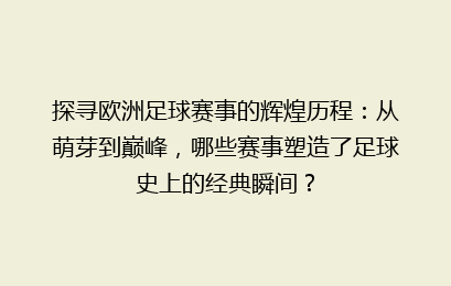 探寻欧洲足球赛事的辉煌历程：从萌芽到巅峰，哪些赛事塑造了足球史上的经典瞬间？