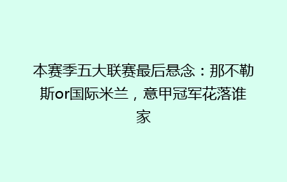 本赛季五大联赛最后悬念：那不勒斯or国际米兰，意甲冠军花落谁家