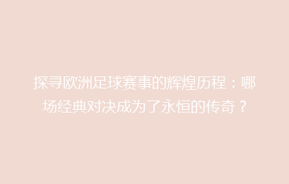 探寻欧洲足球赛事的辉煌历程：哪场经典对决成为了永恒的传奇？