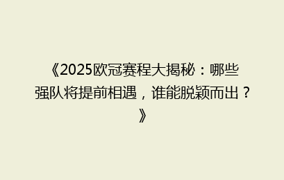 《2025欧冠赛程大揭秘：哪些强队将提前相遇，谁能脱颖而出？》