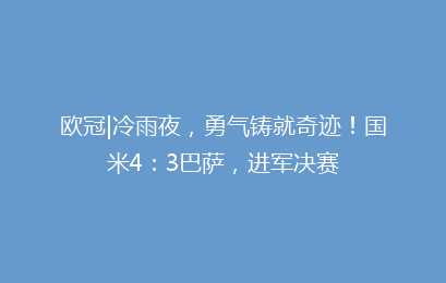 欧冠|冷雨夜,勇气铸就奇迹!国米4:3巴萨,进军决赛
