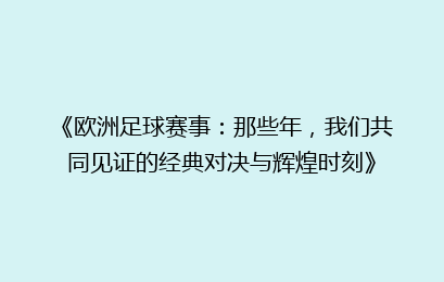 《欧洲足球赛事：那些年，我们共同见证的经典对决与辉煌时刻》