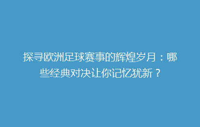 探寻欧洲足球赛事的辉煌岁月：哪些经典对决让你记忆犹新？