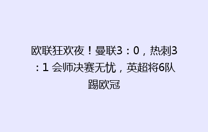 欧联狂欢夜!曼联3:0,热刺3:1 会师决赛无忧,英超将6队踢欧冠