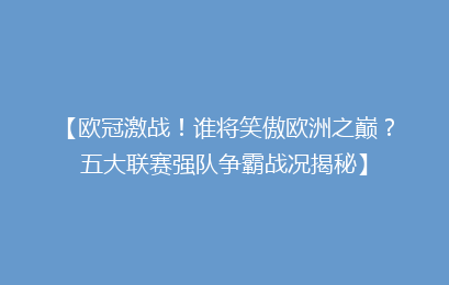 【欧冠激战！谁将笑傲欧洲之巅？五大联赛强队争霸战况揭秘】