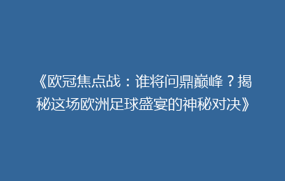 《欧冠焦点战：谁将问鼎巅峰？揭秘这场欧洲足球盛宴的神秘对决》