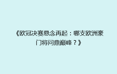 《欧冠决赛悬念再起：哪支欧洲豪门将问鼎巅峰？》