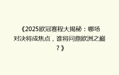 《2025欧冠赛程大揭秘:哪场对决将成焦点,谁将问鼎欧洲之巅?》
