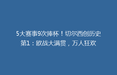 5大赛事9次捧杯!切尔西创历史第1:欧战大满贯,万人狂欢