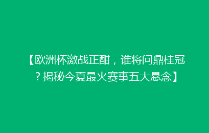 【欧洲杯激战正酣，谁将问鼎桂冠？揭秘今夏最火赛事五大悬念】
