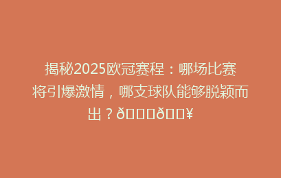 揭秘2025欧冠赛程：哪场比赛将引爆激情，哪支球队能够脱颖而出？🏆🔥