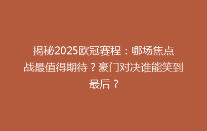 揭秘2025欧冠赛程：哪场焦点战最值得期待？豪门对决谁能笑到最后？