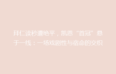 拜仁读秒遭绝平，凯恩“首冠”悬于一线：一场戏剧性与宿命的交织