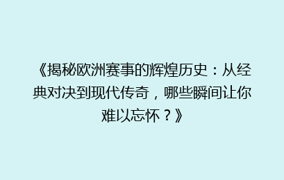 《揭秘欧洲赛事的辉煌历史：从经典对决到现代传奇，哪些瞬间让你难以忘怀？》