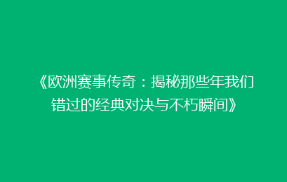 《欧洲赛事传奇：揭秘那些年我们错过的经典对决与不朽瞬间》