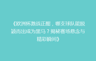 《欧洲杯激战正酣，哪支球队能脱颖而出成为黑马？揭秘赛场悬念与精彩瞬间》