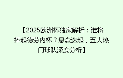 【2025欧洲杯独家解析：谁将捧起德劳内杯？悬念迭起，五大热门球队深度分析】