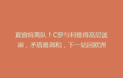 夏窗将离队！C罗与利雅得高层谈崩，矛盾难调和，下一站回欧洲