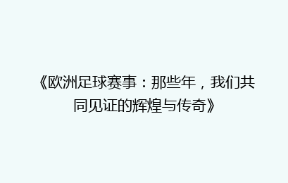 《欧洲足球赛事：那些年，我们共同见证的辉煌与传奇》