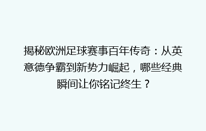 揭秘欧洲足球赛事百年传奇：从英意德争霸到新势力崛起，哪些经典瞬间让你铭记终生？