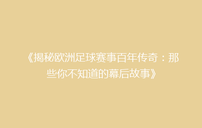 《揭秘欧洲足球赛事百年传奇：那些你不知道的幕后故事》